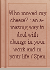 Who moved my cheese? : an a-mazing way to deal with change in your work and in your life / Spencer Johnson.